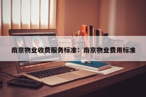 南京物业收费服务标准：南京物业费用标准