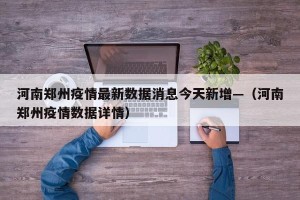 河南郑州疫情最新数据消息今天新增—（河南郑州疫情数据详情）
