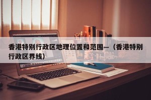 香港特别行政区地理位置和范围—（香港特别行政区界线）