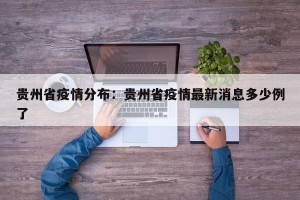 贵州省疫情分布：贵州省疫情最新消息多少例了