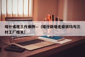 喀什或现三代病例—（喀什新增无症状均与三村工厂相关）