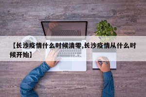【长沙疫情什么时候清零,长沙疫情从什么时候开始】
