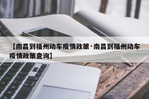 【南昌到福州动车疫情政策·南昌到福州动车疫情政策查询】