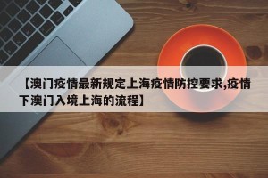 【澳门疫情最新规定上海疫情防控要求,疫情下澳门入境上海的流程】