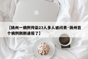 【扬州一病例传染23人多人被问责·扬州首个病例刚刚通报了】
