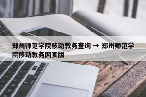 郑州师范学院移动教务查询 → 郑州师范学院移动教务网页版