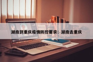 湖南到重庆疫情防控要求：湖南去重庆