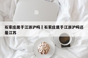 石家庄属于江浙沪吗›石家庄属于江浙沪吗还是江苏