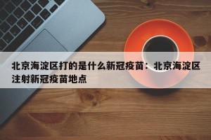 北京海淀区打的是什么新冠疫苗：北京海淀区注射新冠疫苗地点