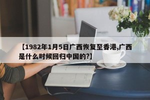 【1982年1月5日广西恢复至香港,广西是什么时候回归中国的?】