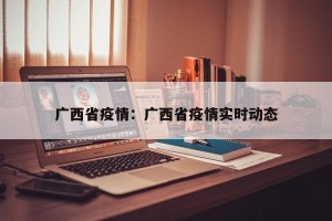 广西省疫情：广西省疫情实时动态