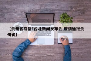 【贵州省疫情?台北新闻发布会,疫情通报贵州省】