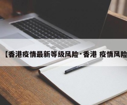 【香港疫情最新等级风险·香港 疫情风险】