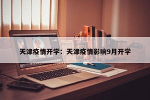 天津疫情开学：天津疫情影响9月开学