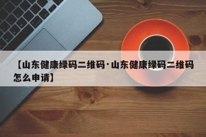 【山东健康绿码二维码·山东健康绿码二维码怎么申请】