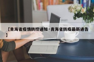 【青海省疫情防控通知·青海省防疫最新通告】