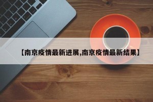【南京疫情最新进展,南京疫情最新结果】