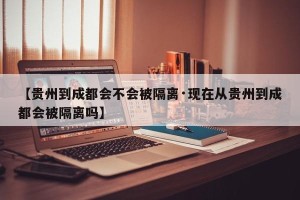 【贵州到成都会不会被隔离·现在从贵州到成都会被隔离吗】