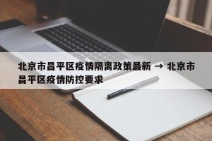 北京市昌平区疫情隔离政策最新 → 北京市昌平区疫情防控要求