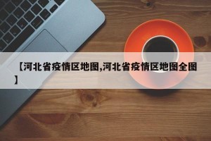 【河北省疫情区地图,河北省疫情区地图全图】
