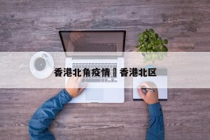 香港北角疫情›香港北区