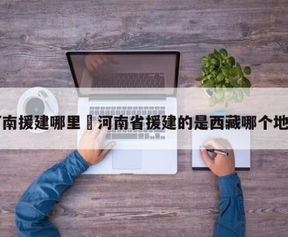 河南援建哪里›河南省援建的是西藏哪个地区