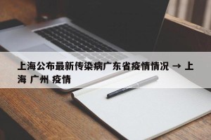 上海公布最新传染病广东省疫情情况 → 上海 广州 疫情