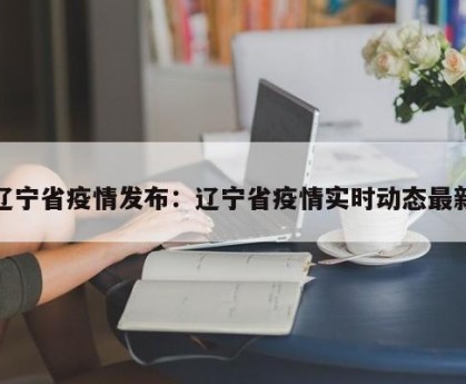 辽宁省疫情发布：辽宁省疫情实时动态最新