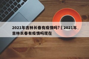 2021年吉林长春有疫情吗?›2021年吉林长春有疫情吗现在