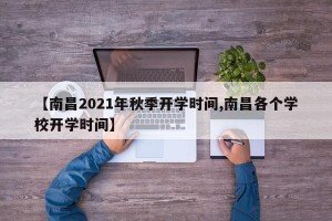 【南昌2021年秋季开学时间,南昌各个学校开学时间】