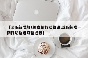 【沈阳新增加1例疫情行动轨迹,沈阳新增一例行动轨迹疫情通报】