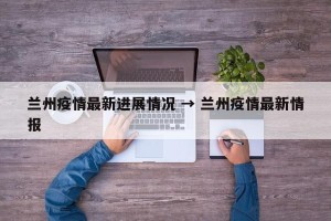 兰州疫情最新进展情况 → 兰州疫情最新情报