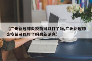 【广州新冠肺炎疫苗可以打了吗,广州新冠肺炎疫苗可以打了吗最新消息】