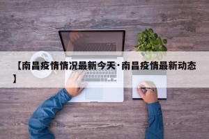 【南昌疫情情况最新今天·南昌疫情最新动态】