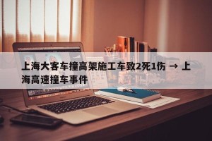 上海大客车撞高架施工车致2死1伤 → 上海高速撞车事件