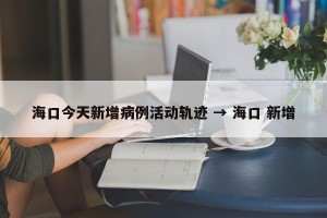 海口今天新增病例活动轨迹 → 海口 新增