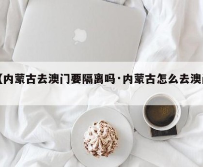【内蒙古去澳门要隔离吗·内蒙古怎么去澳门】