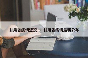 甘肃省疫情近况 → 甘肃省疫情最新公布