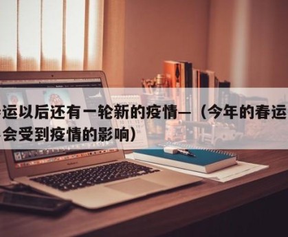 春运以后还有一轮新的疫情—（今年的春运会不会受到疫情的影响）