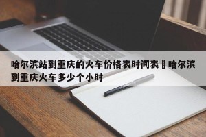哈尔滨站到重庆的火车价格表时间表›哈尔滨到重庆火车多少个小时