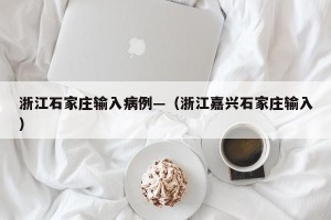 浙江石家庄输入病例—（浙江嘉兴石家庄输入）