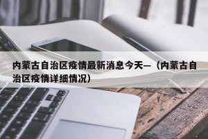 内蒙古自治区疫情最新消息今天—（内蒙古自治区疫情详细情况）