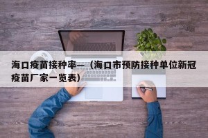 海口疫苗接种率—（海口市预防接种单位新冠疫苗厂家一览表）