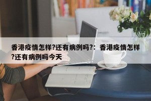 香港疫情怎样?还有病例吗?：香港疫情怎样?还有病例吗今天