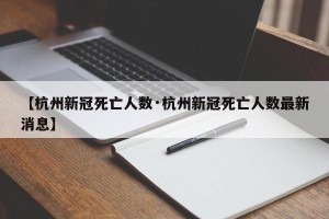 【杭州新冠死亡人数·杭州新冠死亡人数最新消息】