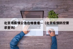 北京市疫情公告在哪里看—（北京疫情防控要求查询）
