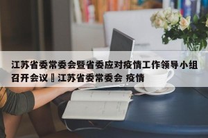 江苏省委常委会暨省委应对疫情工作领导小组召开会议›江苏省委常委会 疫情