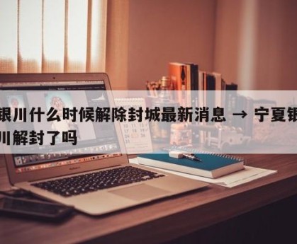 银川什么时候解除封城最新消息 → 宁夏银川解封了吗