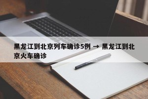 黑龙江到北京列车确诊5例 → 黑龙江到北京火车确诊