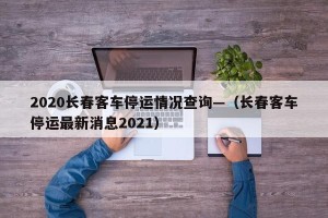 2020长春客车停运情况查询—（长春客车停运最新消息2021）